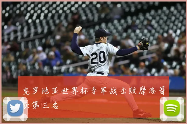 克罗地亚世界杯季军战击败摩洛哥获第三名