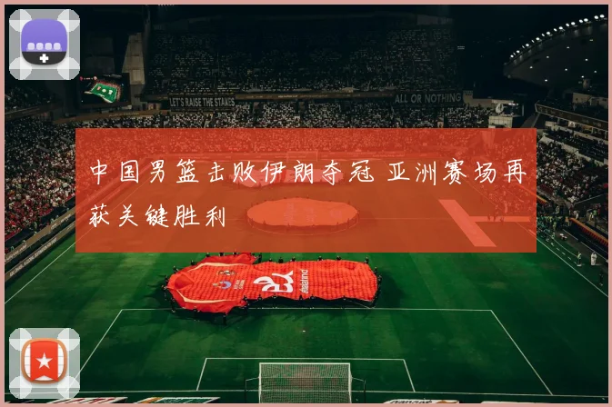 中国男篮击败伊朗夺冠 亚洲赛场再获关键胜利