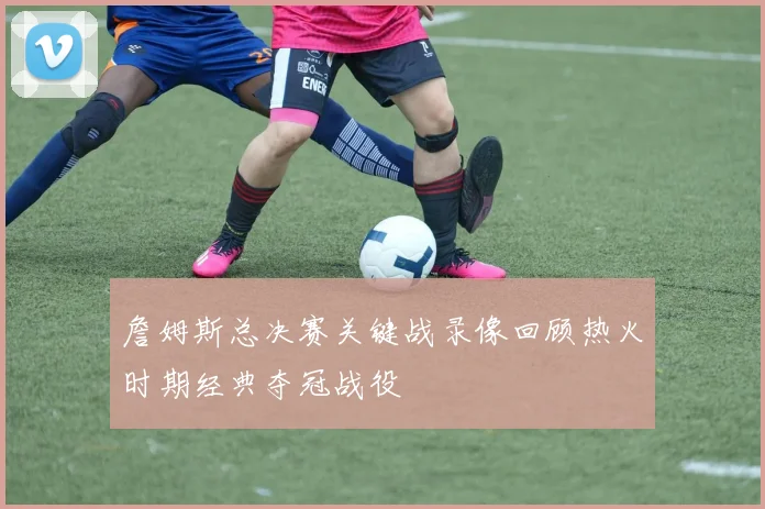 詹姆斯总决赛关键战录像回顾热火时期经典夺冠战役