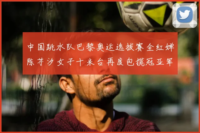 中国跳水队巴黎奥运选拔赛全红婵陈芋汐女子十米台再度包揽冠亚军