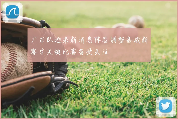 广东队迎来新消息阵容调整备战新赛季关键比赛备受关注