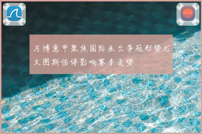 万博意甲聚焦国际米兰争冠形势尤文图斯伤停影响赛季走势