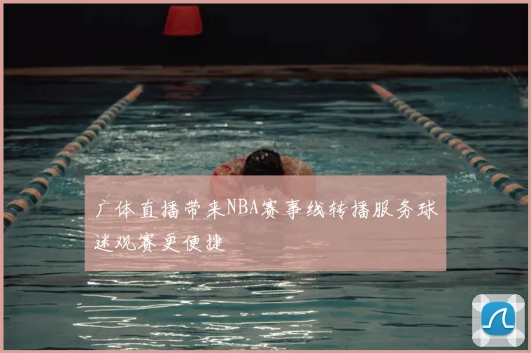 广体直播带来NBA赛事线转播服务球迷观赛更便捷