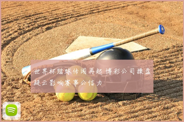 世界杯赌球传闻再起 博彩公司操盘疑云影响赛事公信力