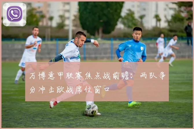 万博意甲联赛焦点战前瞻:两队争分冲击欧战席位窗口