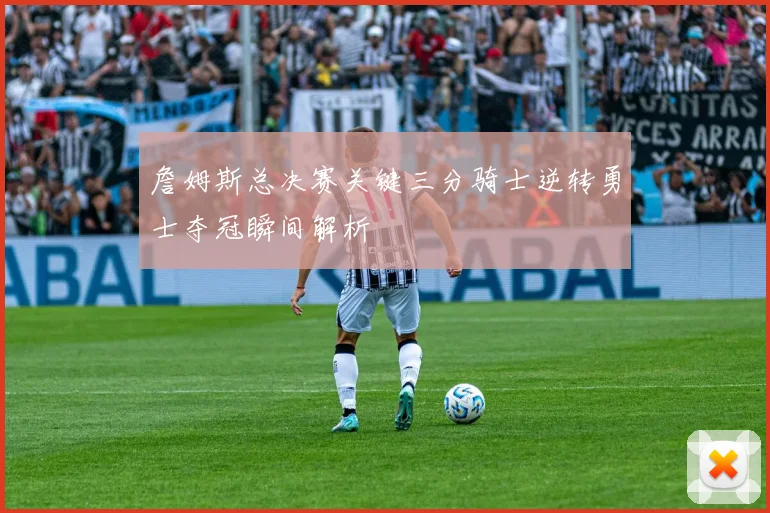 詹姆斯总决赛关键三分骑士逆转勇士夺冠瞬间解析