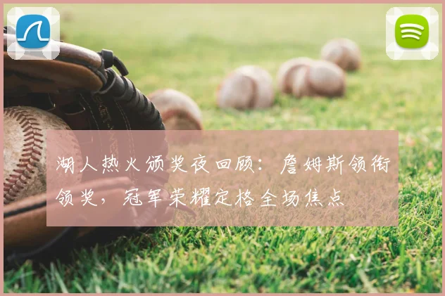 湖人热火颁奖夜回顾：詹姆斯领衔领奖，冠军荣耀定格全场焦点