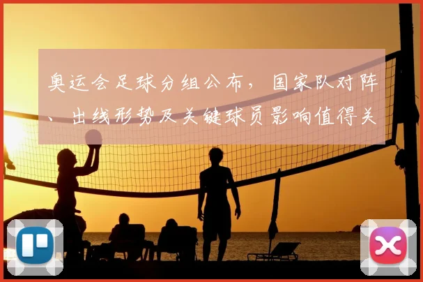 奥运会足球分组公布，国家队对阵、出线形势及关键球员影响值得关注