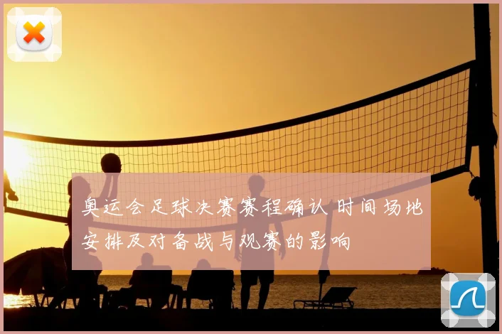 奥运会足球决赛赛程确认 时间场地安排及对备战与观赛的影响