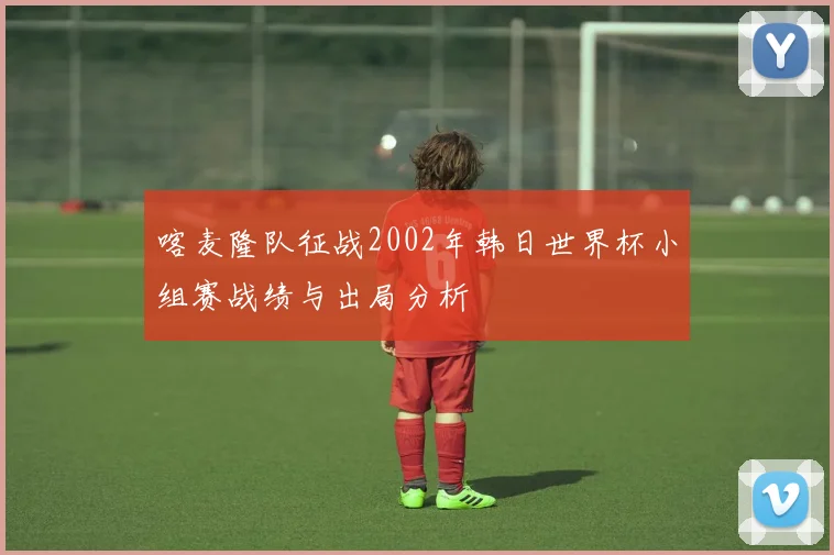 喀麦隆队征战2002年韩日世界杯小组赛战绩与出局分析