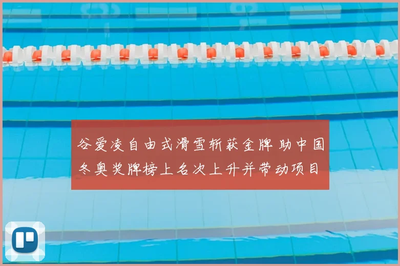 谷爱凌自由式滑雪斩获金牌 助中国冬奥奖牌榜上名次上升并带动项目关注