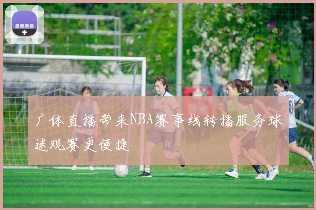 广体直播带来NBA赛事线转播服务球迷观赛更便捷