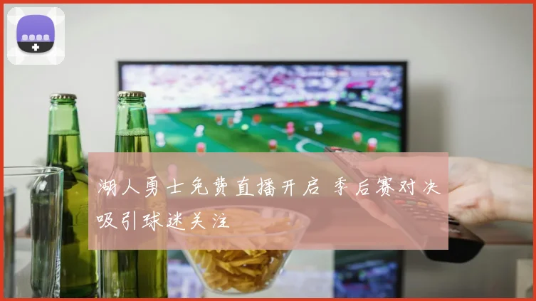 湖人勇士免费直播开启 季后赛对决吸引球迷关注