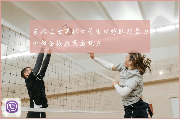 英格兰世界杯口号出炉球队凝聚力升级备战表现成焦点