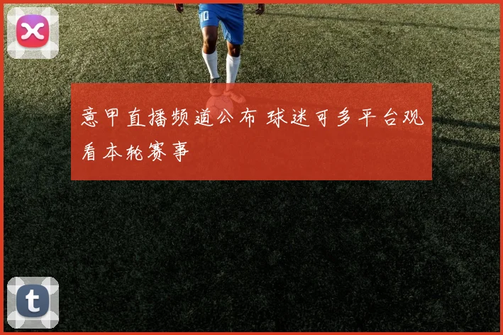 意甲直播频道公布 球迷可多平台观看本轮赛事