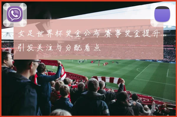 女足世界杯奖金公布 赛事奖金提升引发关注与分配看点