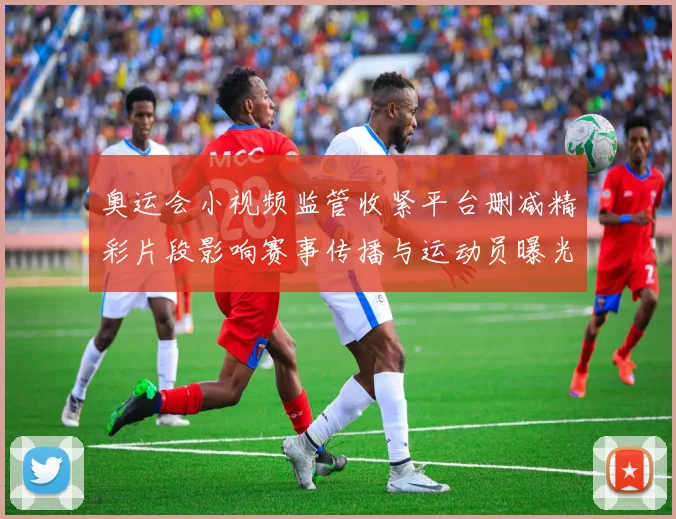 奥运会小视频监管收紧平台删减精彩片段影响赛事传播与运动员曝光