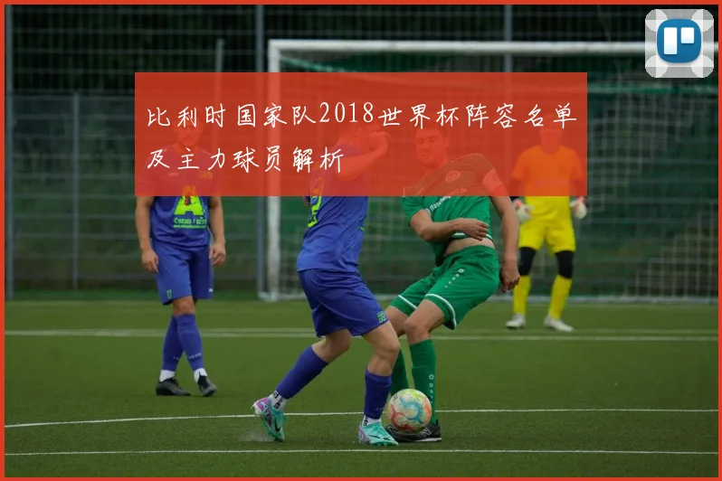 比利时国家队2018世界杯阵容名单及主力球员解析