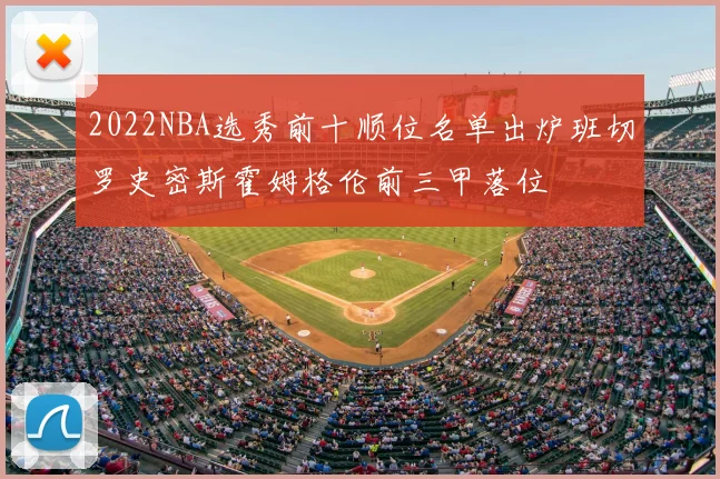 2022NBA选秀前十顺位名单出炉班切罗史密斯霍姆格伦前三甲落位