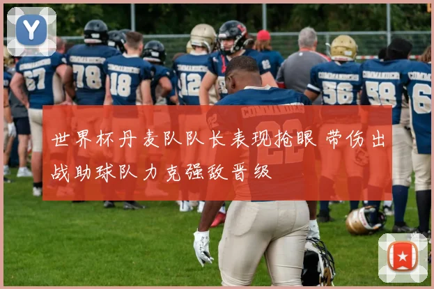 世界杯丹麦队队长表现抢眼 带伤出战助球队力克强敌晋级