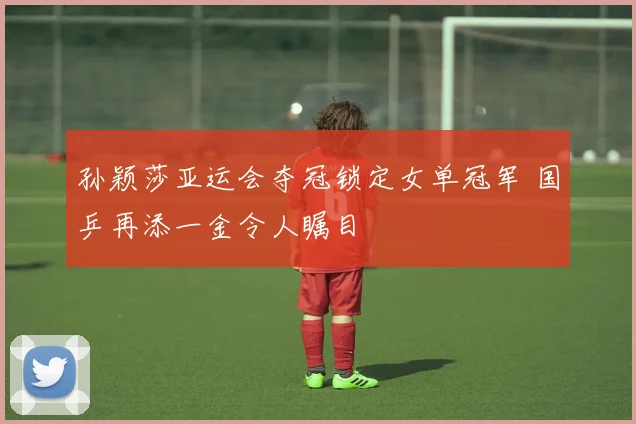 孙颖莎亚运会夺冠锁定女单冠军 国乒再添一金令人瞩目