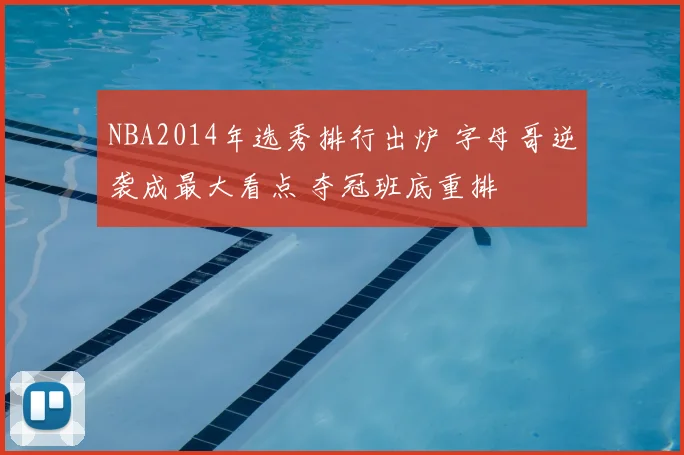 NBA2014年选秀排行出炉 字母哥逆袭成最大看点 夺冠班底重排