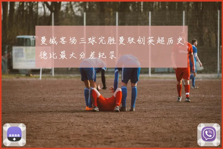 曼城客场三球完胜曼联创英超历史德比最大分差纪录