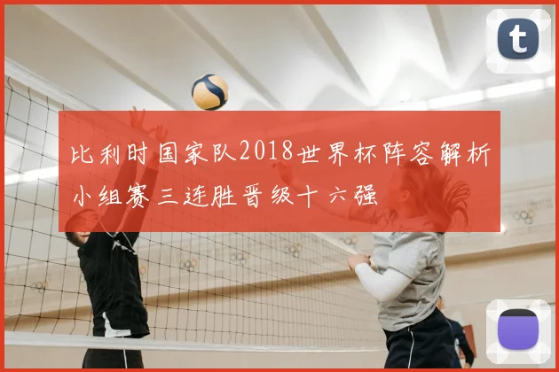 比利时国家队2018世界杯阵容解析小组赛三连胜晋级十六强