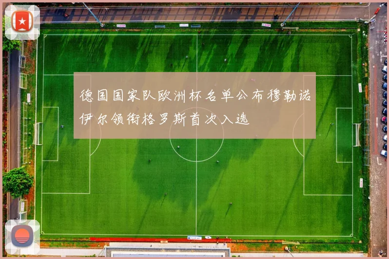 德国国家队欧洲杯名单公布穆勒诺伊尔领衔格罗斯首次入选