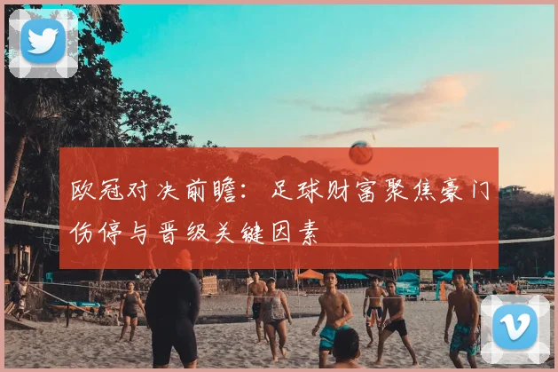 欧冠对决前瞻：足球财富聚焦豪门伤停与晋级关键因素