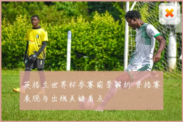 英格兰世界杯参赛前景解析 资格赛表现与出线关键看点