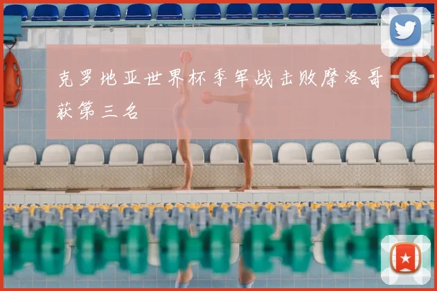 克罗地亚世界杯季军战击败摩洛哥获第三名