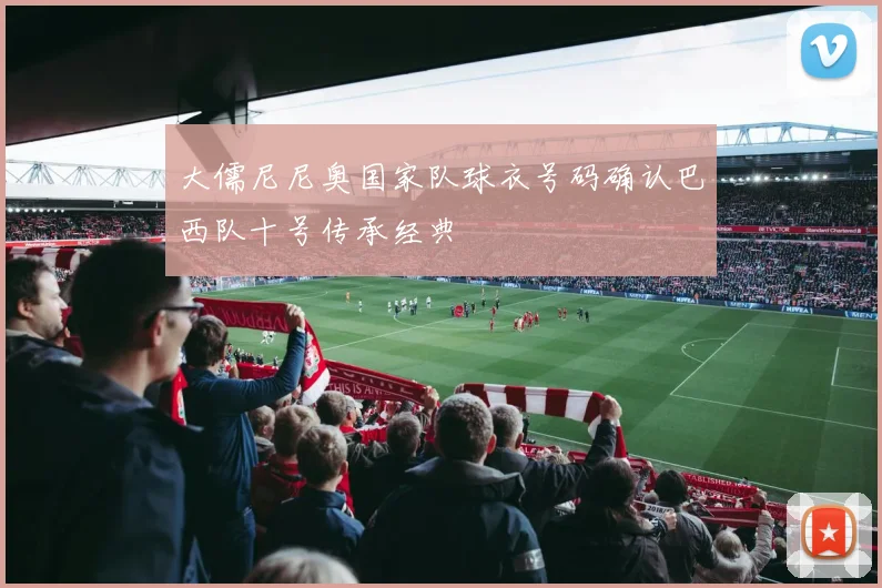大儒尼尼奥国家队球衣号码确认巴西队十号传承经典