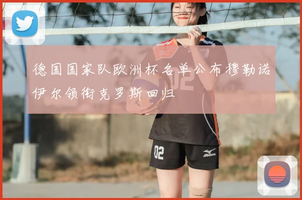德国国家队欧洲杯名单公布穆勒诺伊尔领衔克罗斯回归