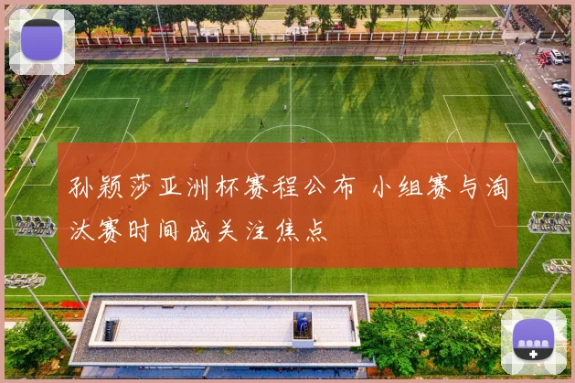 孙颖莎亚洲杯赛程公布 小组赛与淘汰赛时间成关注焦点