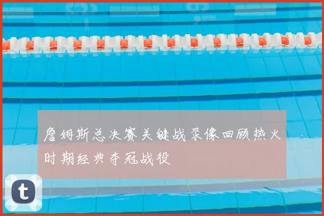 詹姆斯总决赛关键战录像回顾热火时期经典夺冠战役