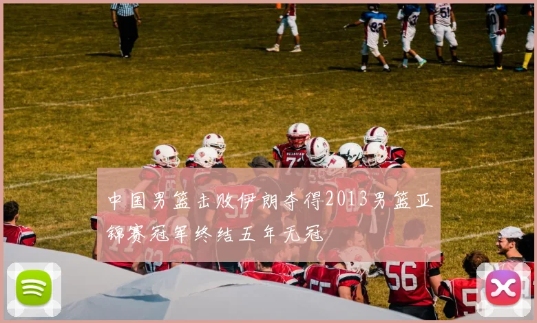 中国男篮击败伊朗夺得2013男篮亚锦赛冠军终结五年无冠