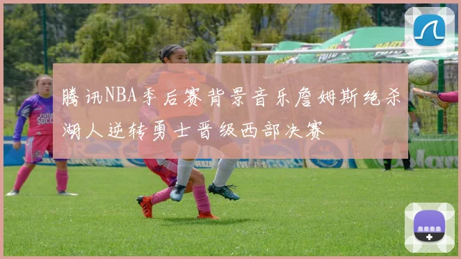 腾讯NBA季后赛背景音乐詹姆斯绝杀湖人逆转勇士晋级西部决赛