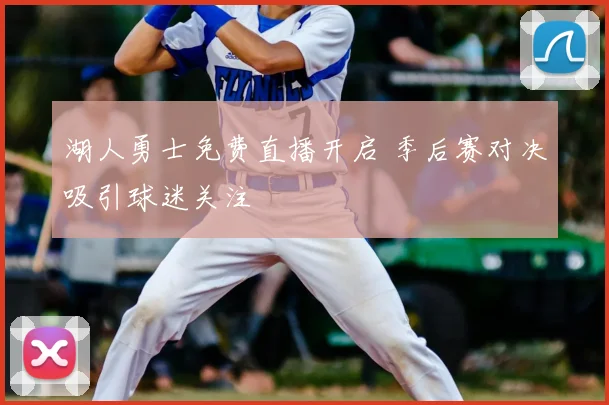 湖人勇士免费直播开启 季后赛对决吸引球迷关注