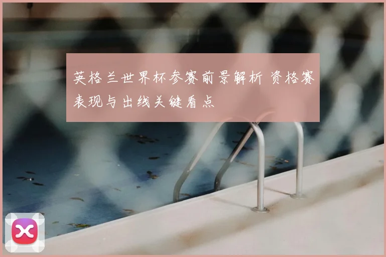 英格兰世界杯参赛前景解析 资格赛表现与出线关键看点