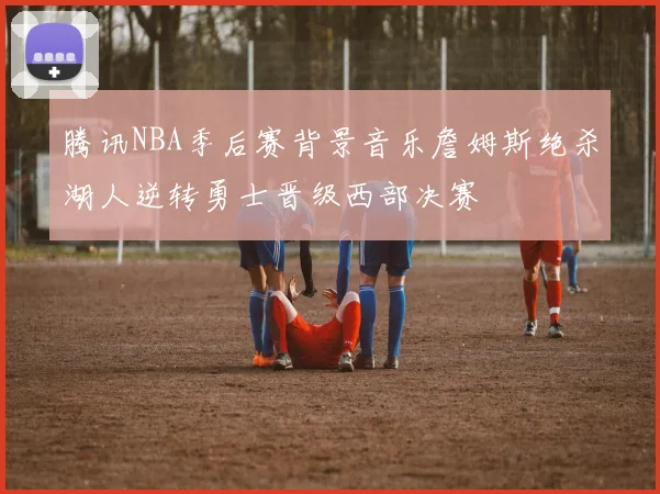 腾讯NBA季后赛背景音乐詹姆斯绝杀湖人逆转勇士晋级西部决赛