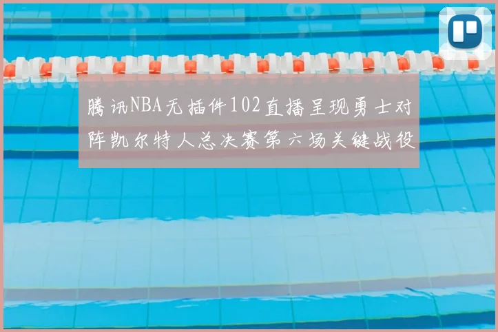 腾讯NBA无插件102直播呈现勇士对阵凯尔特人总决赛第六场关键战役