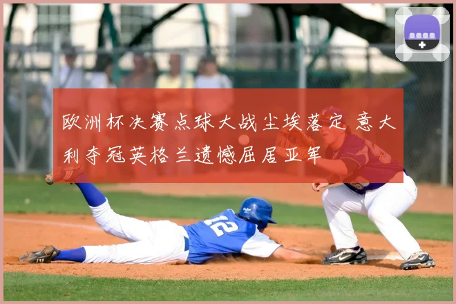 欧洲杯决赛点球大战尘埃落定 意大利夺冠英格兰遗憾屈居亚军