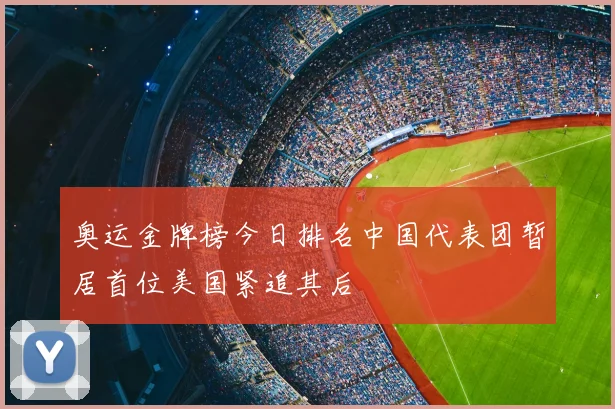 奥运金牌榜今日排名中国代表团暂居首位美国紧追其后