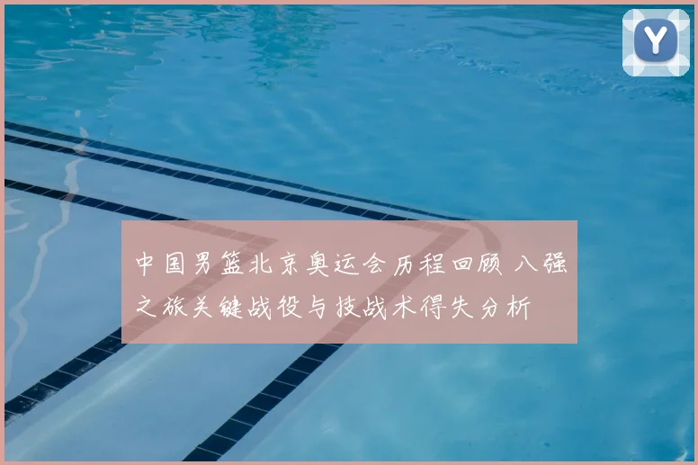 中国男篮北京奥运会历程回顾 八强之旅关键战役与技战术得失分析