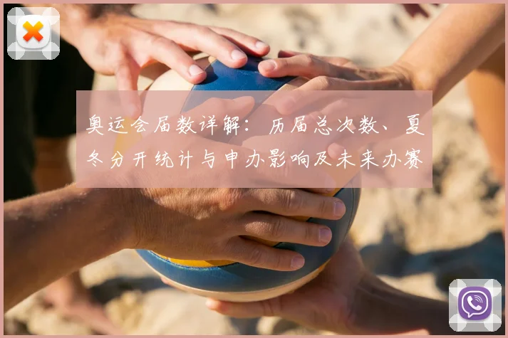 奥运会届数详解：历届总次数、夏冬分开统计与申办影响及未来办赛参考