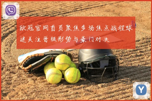 欧冠官网首页聚焦多场焦点战程球迷关注晋级形势与豪门对决