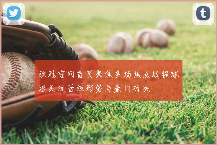 欧冠官网首页聚焦多场焦点战程球迷关注晋级形势与豪门对决