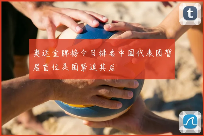 奥运金牌榜今日排名中国代表团暂居首位美国紧追其后