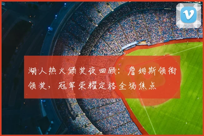 湖人热火颁奖夜回顾：詹姆斯领衔领奖，冠军荣耀定格全场焦点